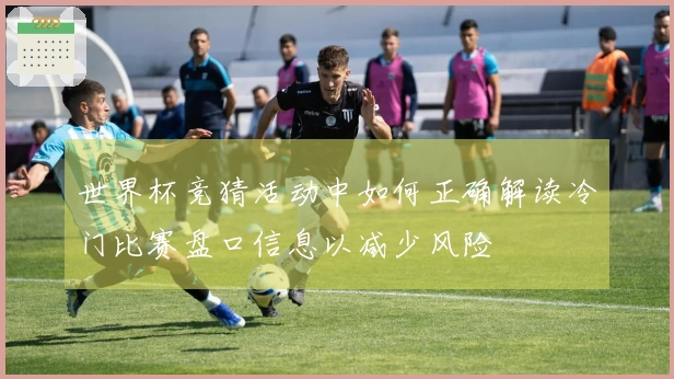 世界杯竞猜活动中如何正确解读冷门比赛盘口信息以减少风险