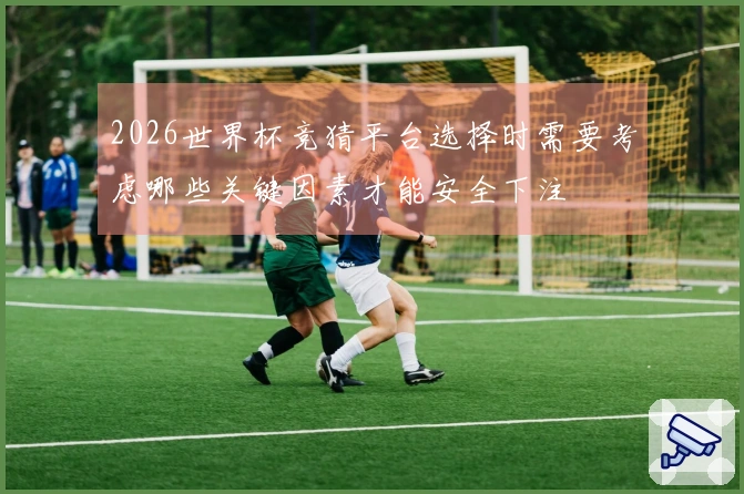 2026世界杯竞猜平台选择时需要考虑哪些关键因素才能安全下注