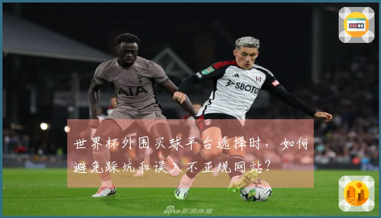 世界杯外围买球平台选择时，如何避免踩坑和误入不正规网站？
