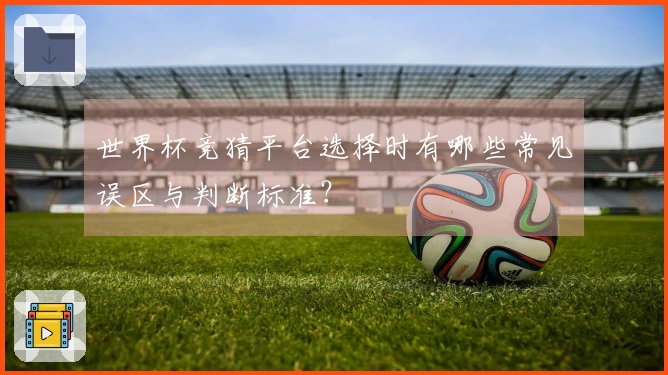 世界杯竞猜平台选择时有哪些常见误区与判断标准？