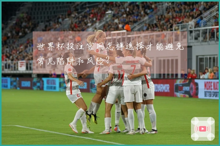 世界杯投注官网怎样选择才能避免常见陷阱和风险？