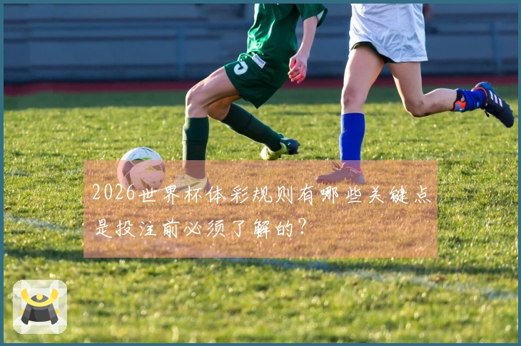 2026世界杯体彩规则有哪些关键点是投注前必须了解的？