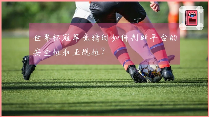世界杯冠军竞猜时如何判断平台的安全性和正规性?