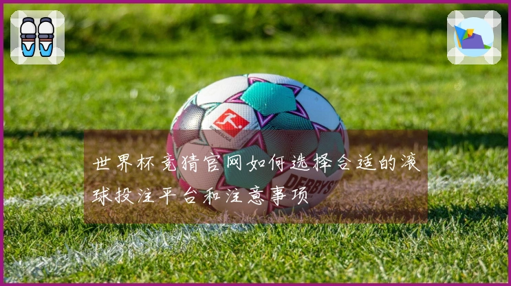 世界杯竞猜官网如何选择合适的滚球投注平台和注意事项