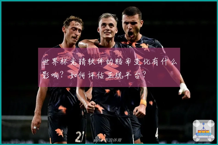 世界杯竞猜软件的赔率变化有什么影响?如何评估正规平台?